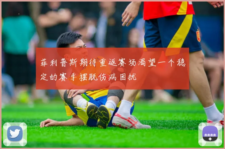 菲利普斯期待重返赛场渴望一个稳定的赛季摆脱伤病困扰
