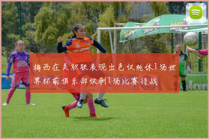 梅西在美职联表现出色仅轮休1场世界杯前俱乐部仅剩1场比赛待战