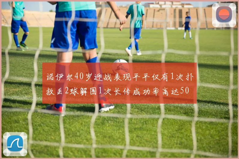 诺伊尔40岁迎战表现平平仅有1次扑救丢2球解围1次长传成功率高达50