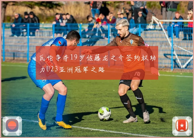 瓦伦争夺19岁佐藤龙之介签约权助力U23亚洲冠军之路
