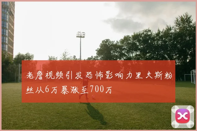 老詹视频引发恐怖影响力里夫斯粉丝从6万暴涨至700万