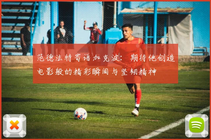 范德法特寄语加克波：期待他创造电影般的精彩瞬间与坚韧精神