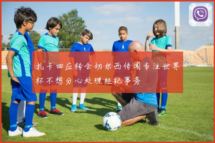 扎卡回应转会切尔西传闻专注世界杯不想分心处理经纪事务