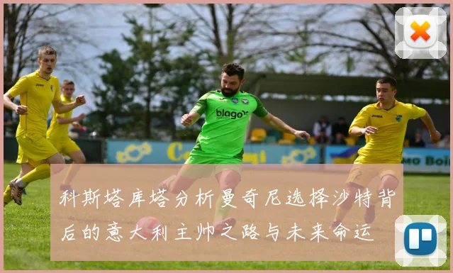 科斯塔库塔分析曼奇尼选择沙特背后的意大利主帅之路与未来命运