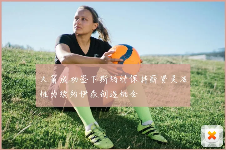 火箭成功签下斯玛特保持薪资灵活性为续约伊森创造机会