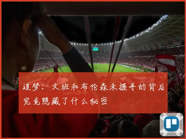 追梦：文班和布伦森未握手的背后究竟隐藏了什么秘密