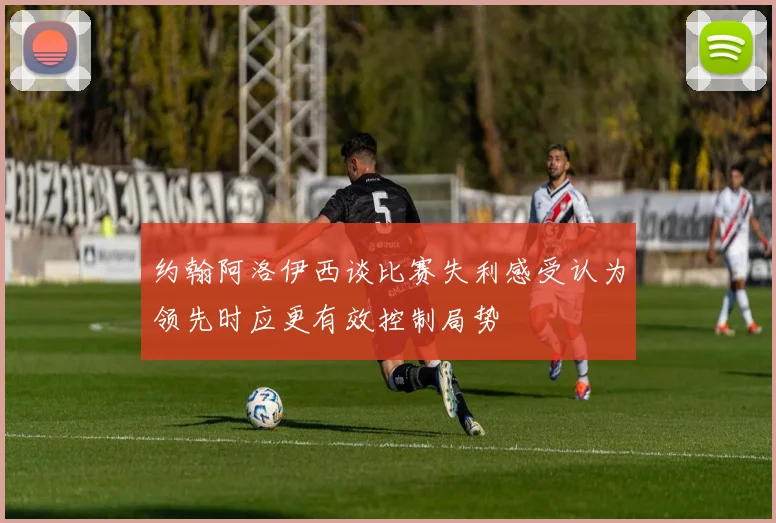 约翰阿洛伊西谈比赛失利感受认为领先时应更有效控制局势