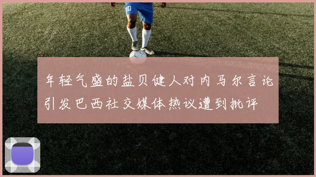 年轻气盛的盐贝健人对内马尔言论引发巴西社交媒体热议遭到批评