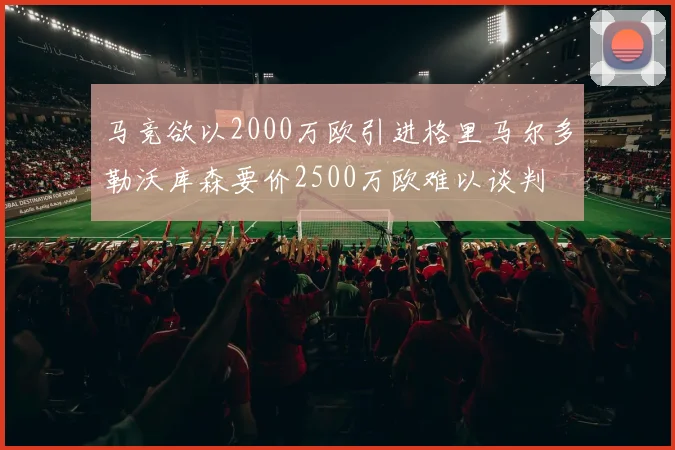 马竞欲以2000万欧引进格里马尔多勒沃库森要价2500万欧难以谈判