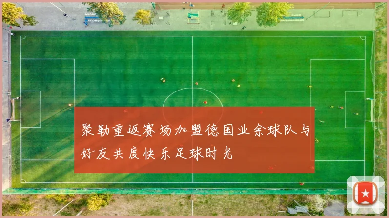 聚勒重返赛场加盟德国业余球队与好友共度快乐足球时光
