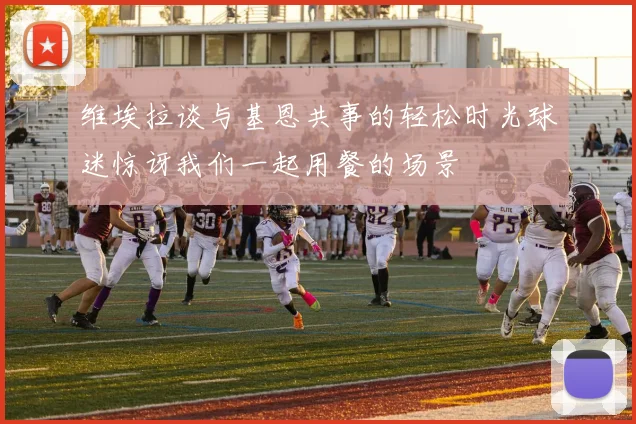 维埃拉谈与基恩共事的轻松时光球迷惊讶我们一起用餐的场景