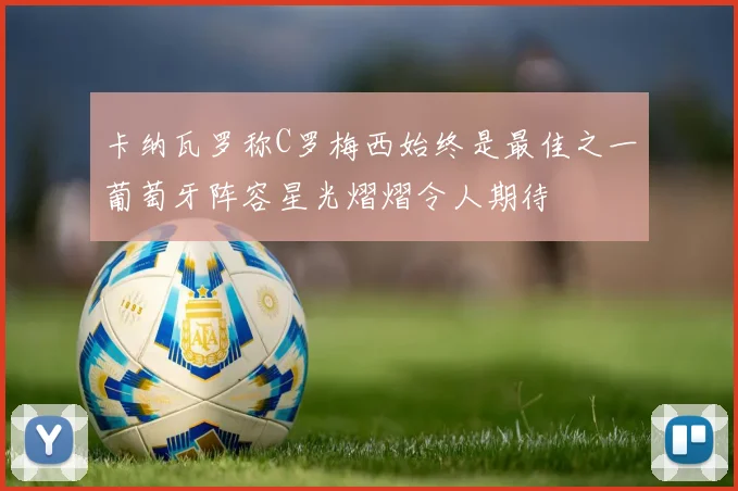 卡纳瓦罗称C罗梅西始终是最佳之一葡萄牙阵容星光熠熠令人期待